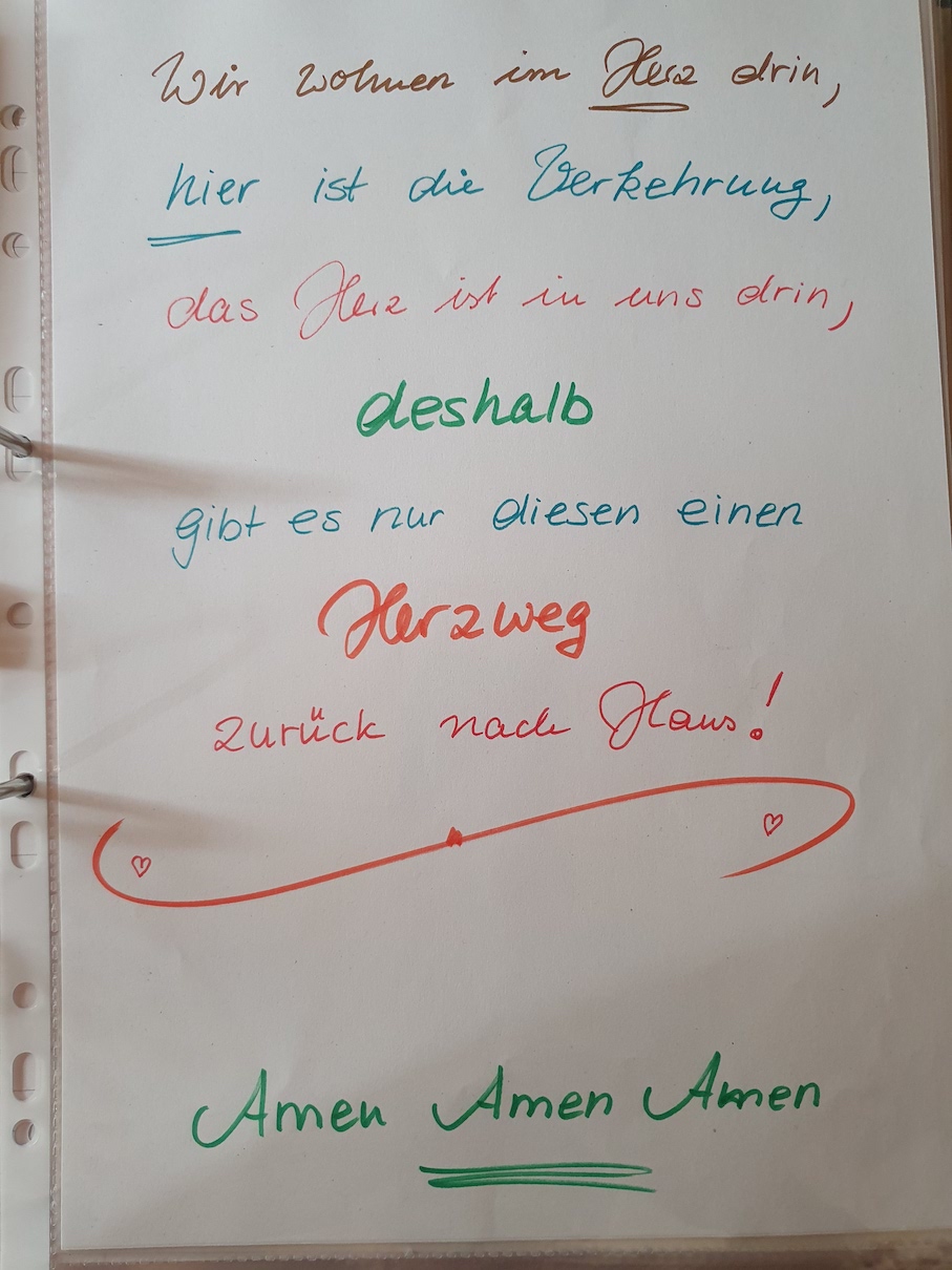 Wir wohnen im Herz drin, hier ist die Verkehrung, das Herz ist in uns drin, deshalb gibt es nur diesen einen Herzweg zurück nach Haus! Amen Amen Amen